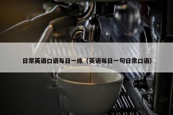 日常英语口语每日一练（英语每日一句日常口语）
