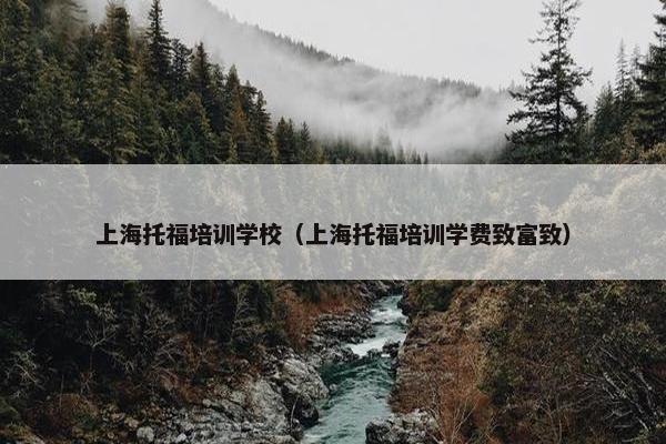 上海托福培训学校（上海托福培训学费致富致）