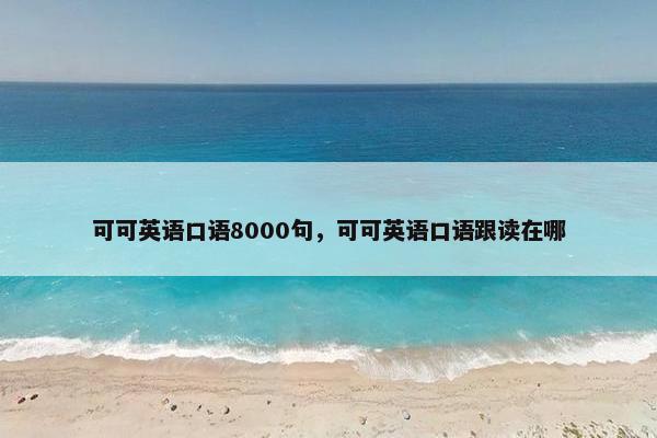 可可英语口语8000句，可可英语口语跟读在哪