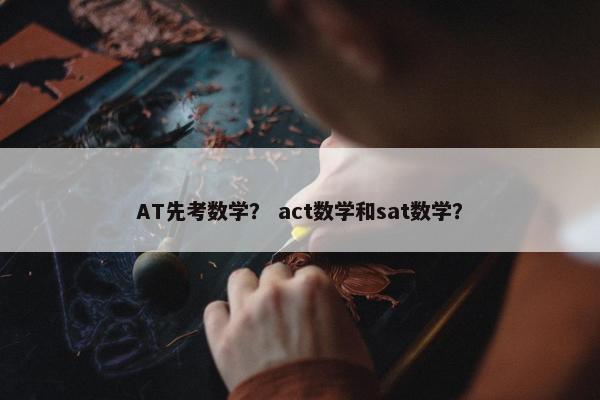 AT先考数学？ act数学和sat数学？