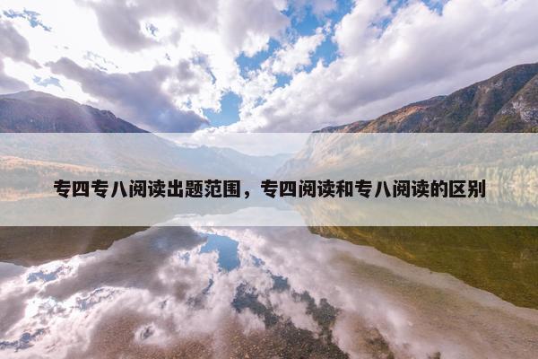 专四专八阅读出题范围，专四阅读和专八阅读的区别