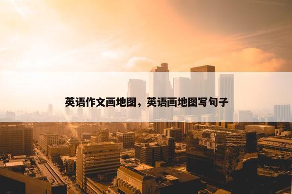 英语作文画地图，英语画地图写句子