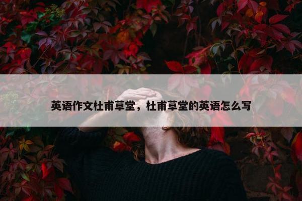 英语作文杜甫草堂，杜甫草堂的英语怎么写