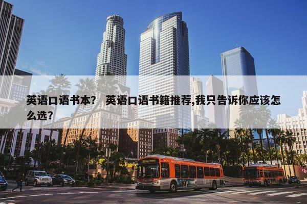 英语口语书本？ 英语口语书籍推荐,我只告诉你应该怎么选？