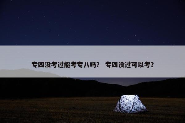 专四没考过能考专八吗？ 专四没过可以考？