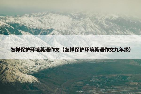 怎样保护环境英语作文（怎样保护环境英语作文九年级）