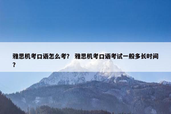 雅思机考口语怎么考？ 雅思机考口语考试一般多长时间？