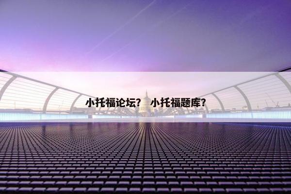 小托福论坛？ 小托福题库？