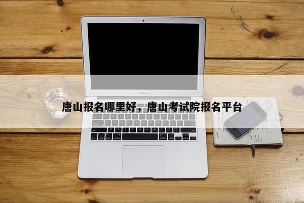 唐山报名哪里好，唐山考试院报名平台