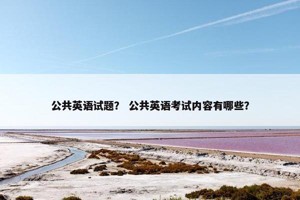 公共英语试题？ 公共英语考试内容有哪些？