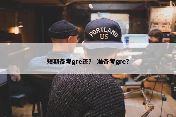 短期备考gre还？ 准备考gre？