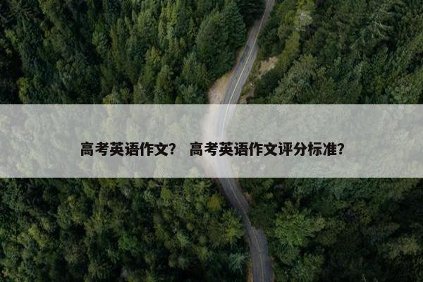 高考英语作文？ 高考英语作文评分标准？