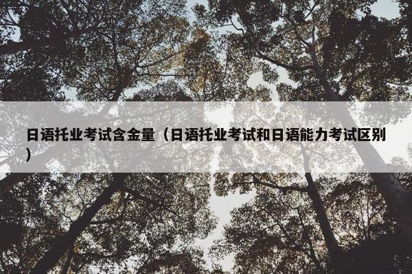 日语托业考试含金量（日语托业考试和日语能力考试区别）