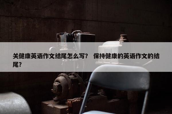 关健康英语作文结尾怎么写？ 保持健康的英语作文的结尾？