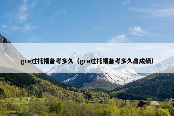 gre过托福备考多久（gre过托福备考多久出成绩）