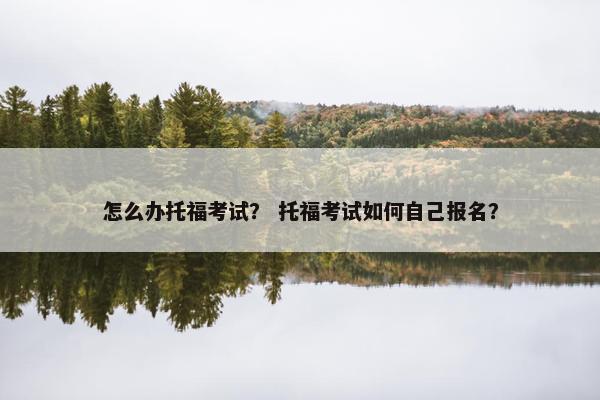 怎么办托福考试？ 托福考试如何自己报名？