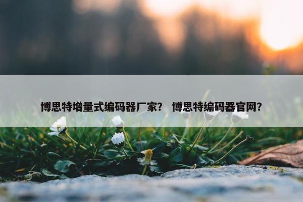 博思特增量式编码器厂家？ 博思特编码器官网？