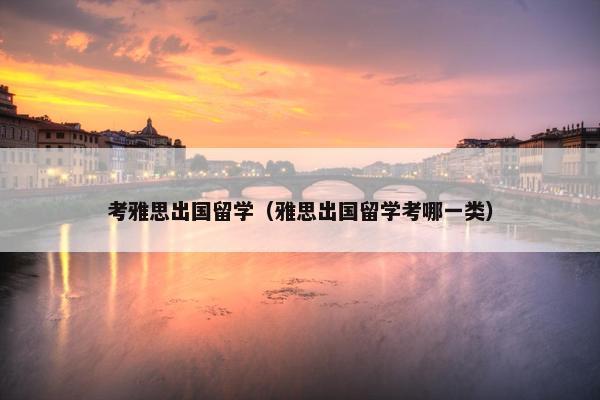 考雅思出国留学（雅思出国留学考哪一类）
