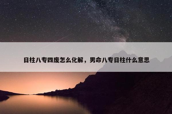 日柱八专四废怎么化解，男命八专日柱什么意思