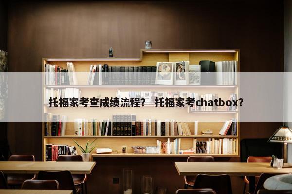 托福家考查成绩流程？ 托福家考chatbox？