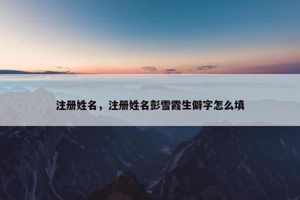 注册姓名，注册姓名彭雪霞生僻字怎么填