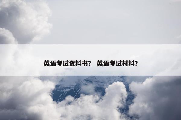 英语考试资料书？ 英语考试材料？