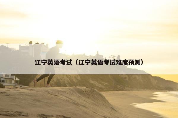 辽宁英语考试（辽宁英语考试难度预测）