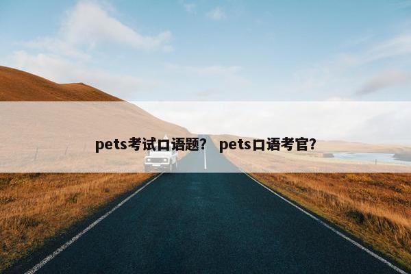 pets考试口语题？ pets口语考官？