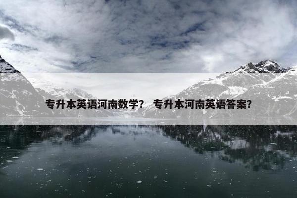 专升本英语河南数学？ 专升本河南英语答案？