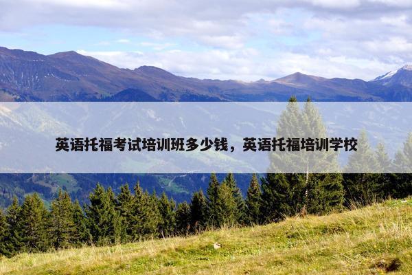 英语托福考试培训班多少钱，英语托福培训学校