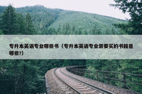 专升本英语专业哪些书（专升本英语专业需要买的书籍是哪些?）