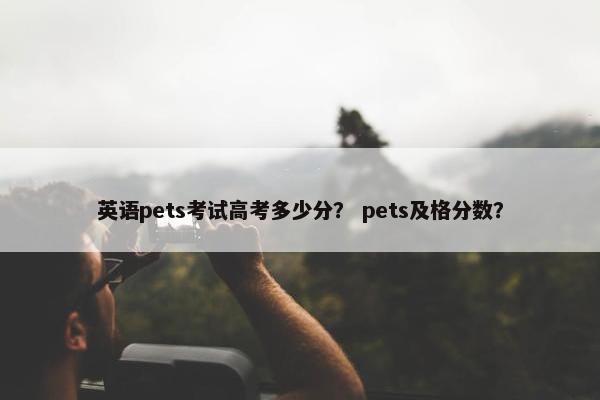 英语pets考试高考多少分？ pets及格分数？