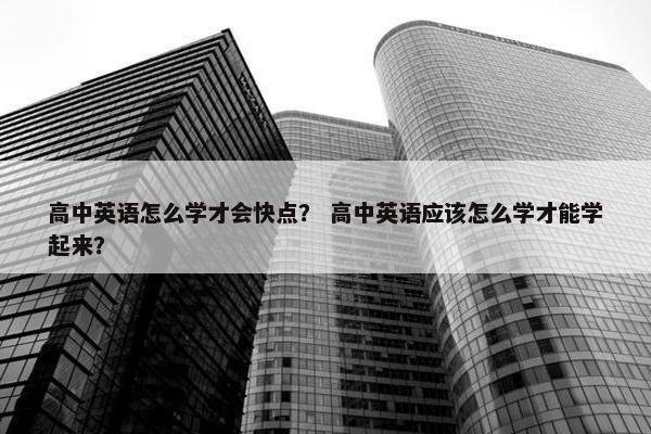 高中英语怎么学才会快点？ 高中英语应该怎么学才能学起来？