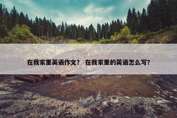 在我家里英语作文？ 在我家里的英语怎么写？