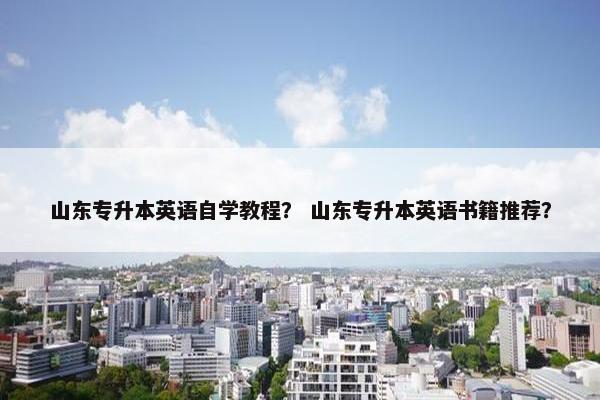 山东专升本英语自学教程？ 山东专升本英语书籍推荐？