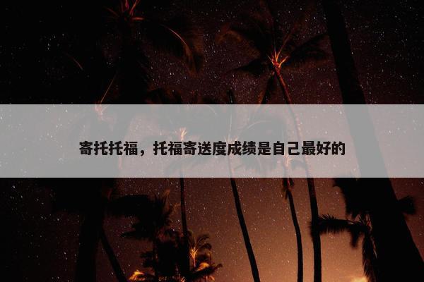 寄托托福，托福寄送度成绩是自己最好的