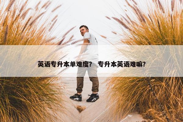 英语专升本单难度？ 专升本英语难嘛？