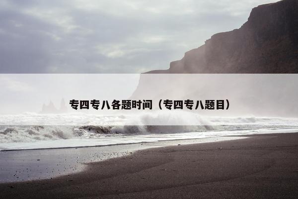 专四专八各题时间（专四专八题目）