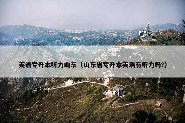 英语专升本听力山东（山东省专升本英语有听力吗?）