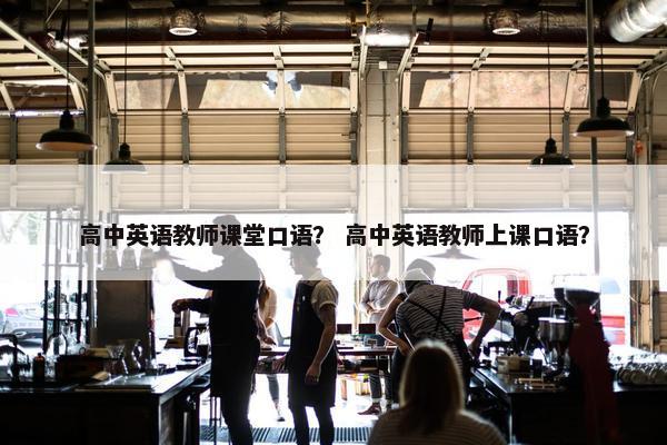 高中英语教师课堂口语？ 高中英语教师上课口语？