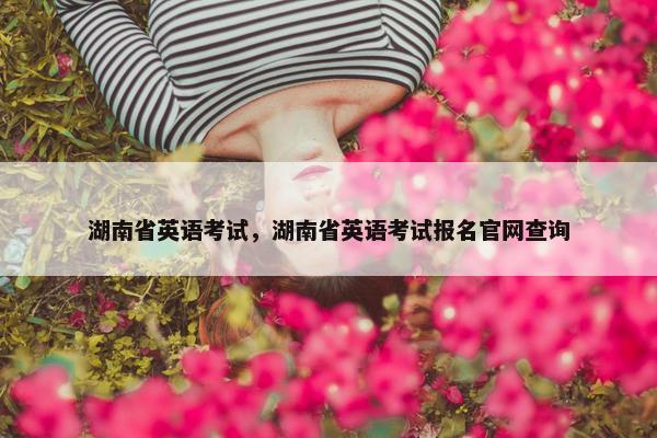 湖南省英语考试，湖南省英语考试报名官网查询
