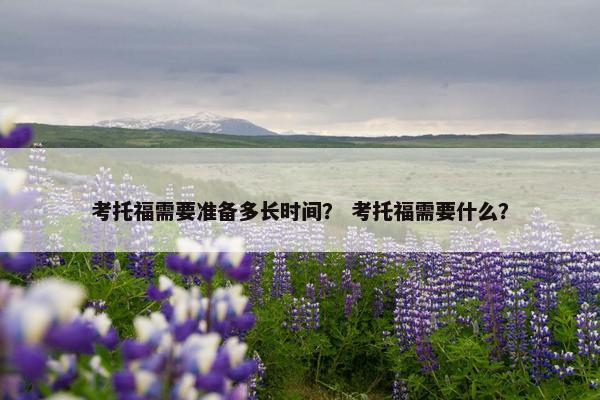 考托福需要准备多长时间？ 考托福需要什么？