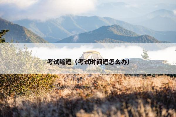 考试缩短（考试时间短怎么办）