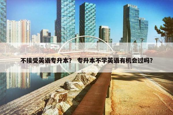 不接受英语专升本？ 专升本不学英语有机会过吗？