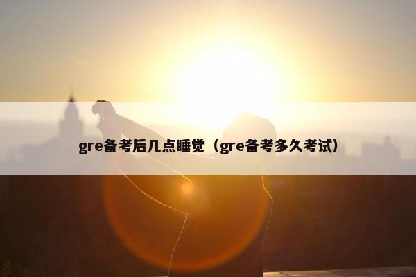 gre备考后几点睡觉（gre备考多久考试）