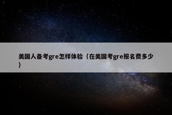 美国人备考gre怎样体验（在美国考gre报名费多少）