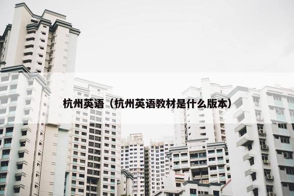 杭州英语（杭州英语教材是什么版本）