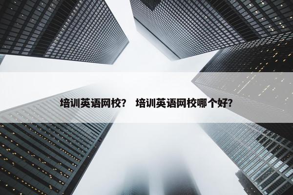 培训英语网校？ 培训英语网校哪个好？