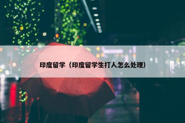印度留学（印度留学生打人怎么处理）
