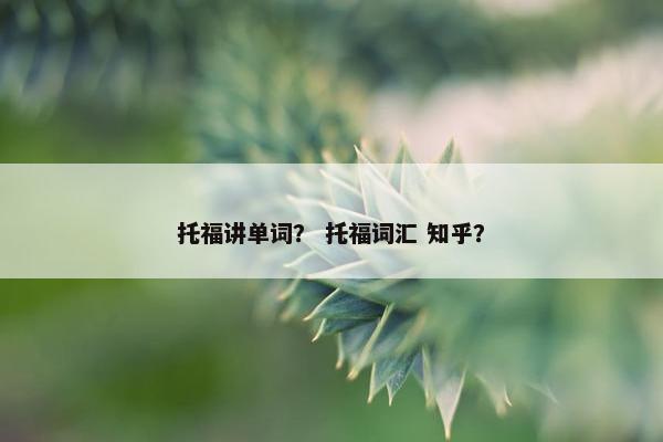 托福讲单词？ 托福词汇 知乎？
